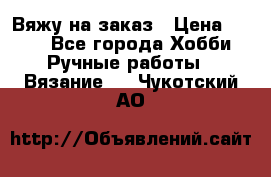 Вяжу на заказ › Цена ­ 800 - Все города Хобби. Ручные работы » Вязание   . Чукотский АО